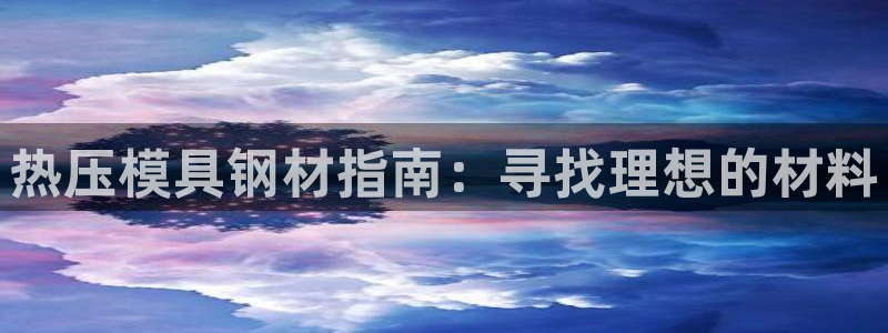 易倍单词官方网站登录：热压模具钢材指南：寻找理想的材料