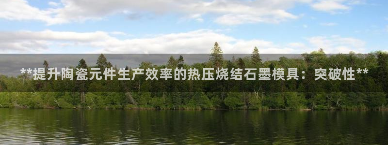 emcbet全站：**提升陶瓷元件生产效率的热压烧结石墨