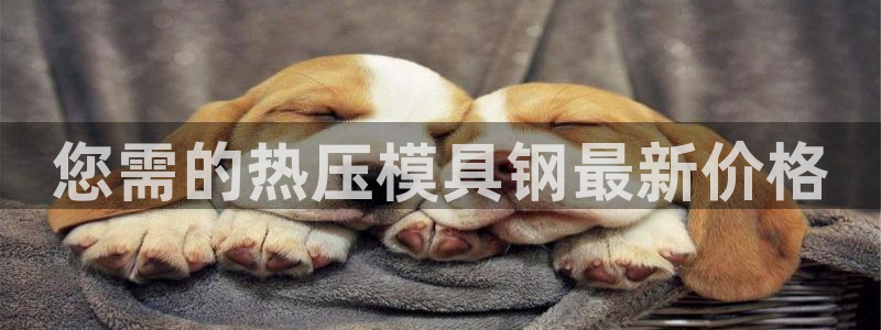 emc易倍怎么样：您需的热压模具钢最新价格