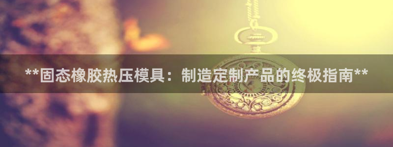 易倍EMC网址：**固态橡胶热压模具：制造定制产品的终极