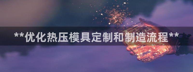 易倍申是进口药吗：**优化热压模具定制和制造流程**