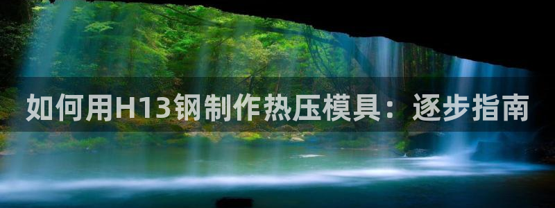 emc易贝体育怎么样：如何用H13钢制作热压模具：逐步指