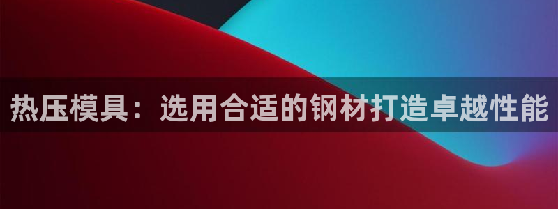 emc易倍首存500送球衣：热压模具：选用合适的钢材打造