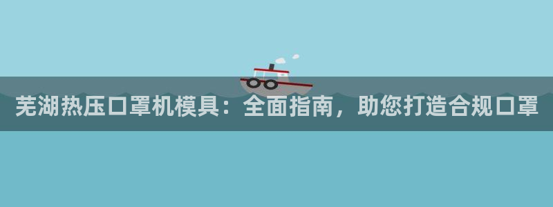 emc易倍下载：芜湖热压口罩机模具：全面指南，助您打造合