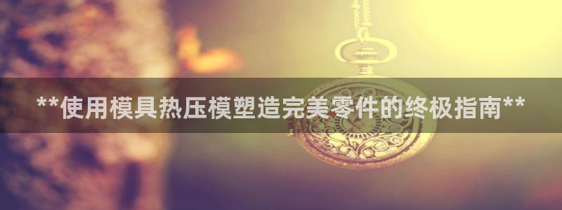 EMC易倍官方平台：**使用模具热压模塑造完美零件的终极