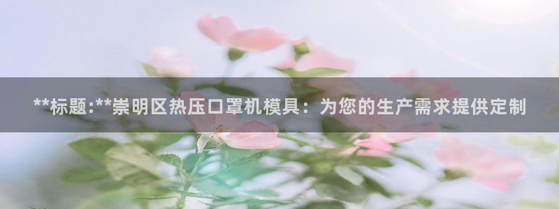 易倍申的副作用：**标题:**崇明区热压口罩机模具：为您