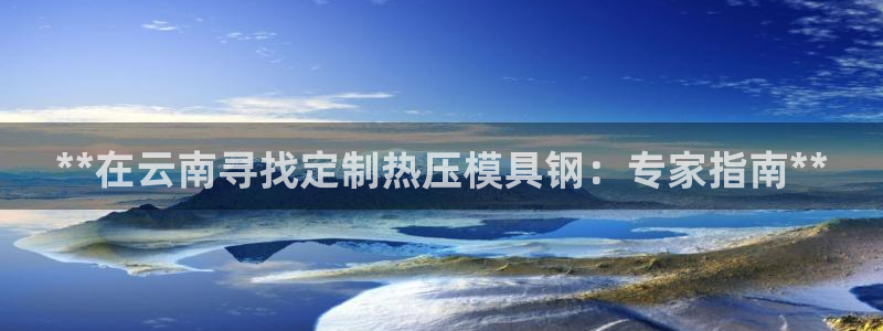 emc易倍官网登录首页：**在云南寻找定制热压模具钢：专