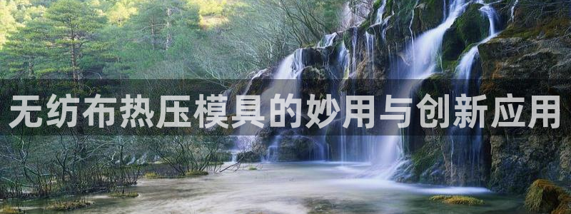 上海易倍投资有限公司：无纺布热压模具的妙用与创新应用