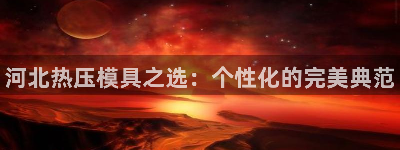 emcbet全站：河北热压模具之选：个性化的完美典范