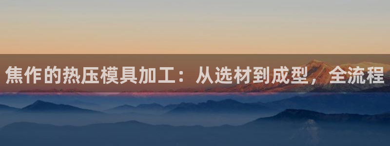 emc易倍官网app下载：焦作的热压模具加工：从选材到成