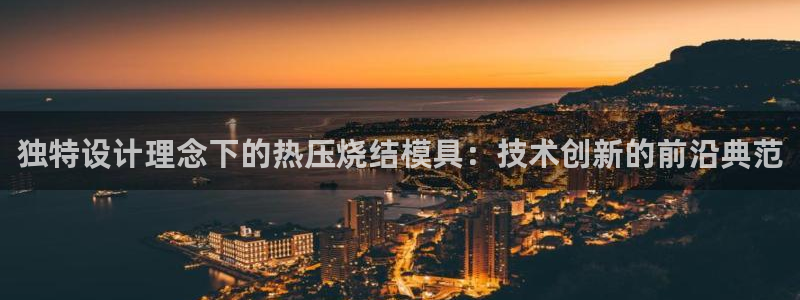 上海易倍投资有限公司：独特设计理念下的热压烧结模具：技术