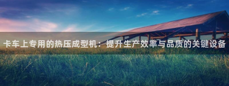 易倍申片的功效与作用：卡车上专用的热压成型机：提升生产效