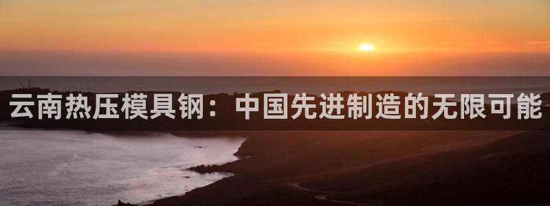 emc易倍官网首页：云南热压模具钢：中国先进制造的无限可