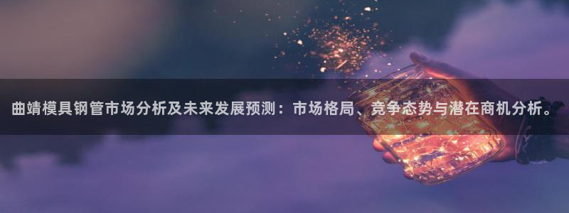 易倍纤多少钱：曲靖模具钢管市场分析及未来发展预测：市场格