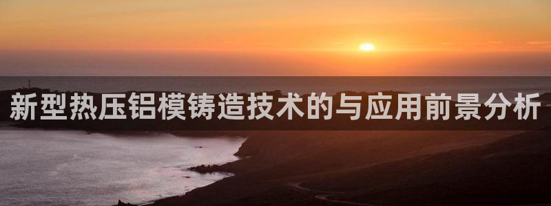 emc易倍首存500送球衣：新型热压铝模铸造技术的与应用