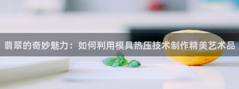 emcbet全站：翡翠的奇妙魅力：如何利用模具热压技术制