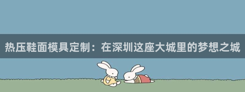 易倍emc网址:热压鞋面模具定制:在深圳这座大城里的梦想