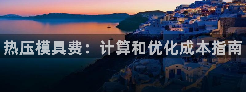 易倍电竞安装教程：热压模具费：计算和优化成本指南