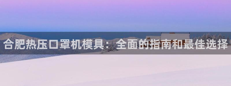 易倍英语官方网站登录：合肥热压口罩机模具：全面的指南和最
